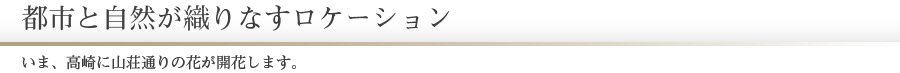 都市と自然が織りなすロケーション　いま、高崎に山荘通りの花が開花します。