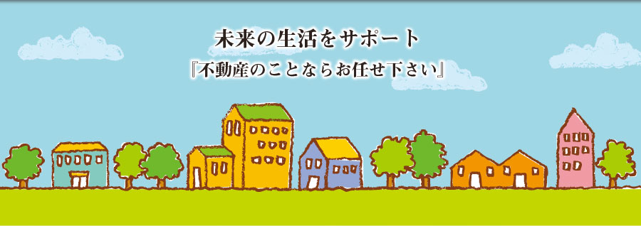 未来の生活をサポート「不動産のことならお任せ下さい」